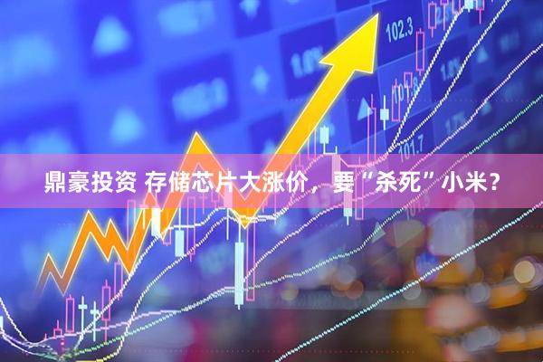 鼎豪投资 存储芯片大涨价，要“杀死”小米？