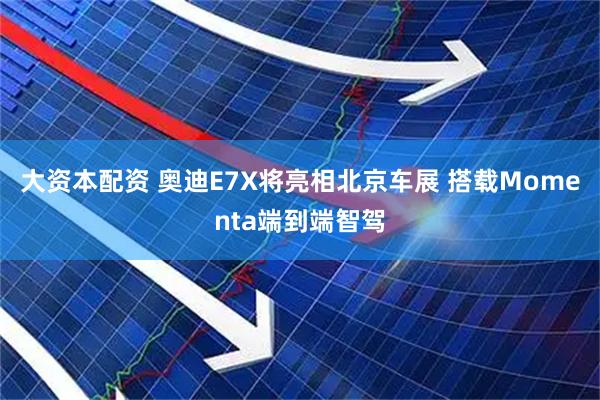 大资本配资 奥迪E7X将亮相北京车展 搭载Momenta端到端智驾