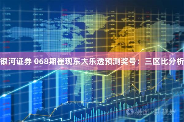 银河证券 068期崔现东大乐透预测奖号：三区比分析
