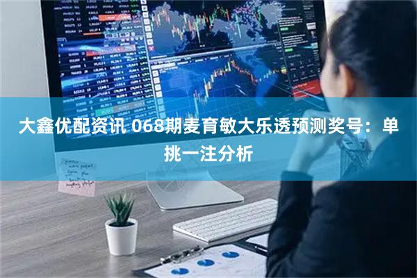 大鑫优配资讯 068期麦育敏大乐透预测奖号：单挑一注分析