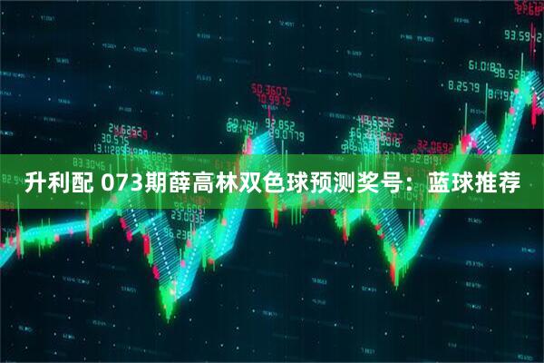 升利配 073期薛高林双色球预测奖号：蓝球推荐