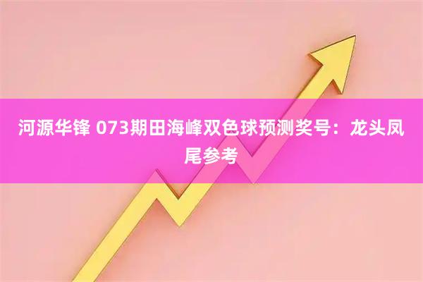 河源华锋 073期田海峰双色球预测奖号：龙头凤尾参考