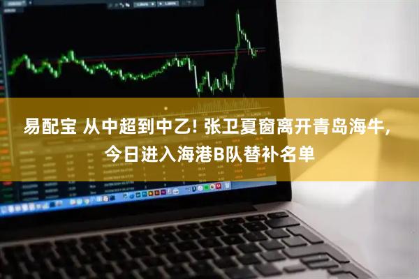 易配宝 从中超到中乙! 张卫夏窗离开青岛海牛, 今日进入海港B队替补名单