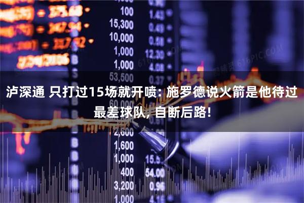 泸深通 只打过15场就开喷: 施罗德说火箭是他待过最差球队, 自断后路!