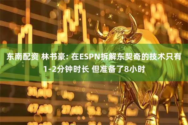 东南配资 林书豪: 在ESPN拆解东契奇的技术只有1-2分钟时长 但准备了8小时