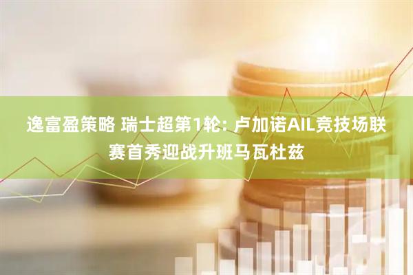 逸富盈策略 瑞士超第1轮: 卢加诺AIL竞技场联赛首秀迎战升班马瓦杜兹