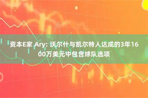 资本E家 Ary: 沃尔什与凯尔特人达成的3年1600万美元中包含球队选项