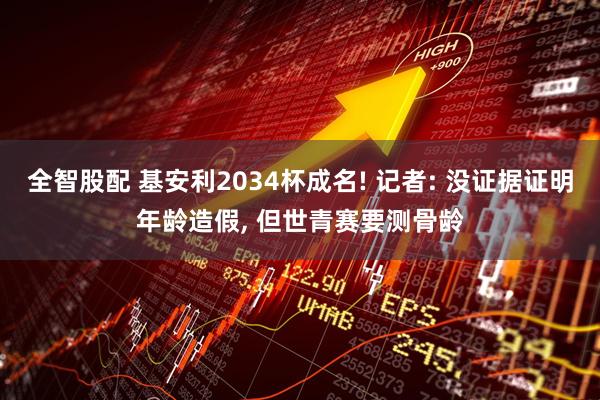 全智股配 基安利2034杯成名! 记者: 没证据证明年龄造假, 但世青赛要测骨龄