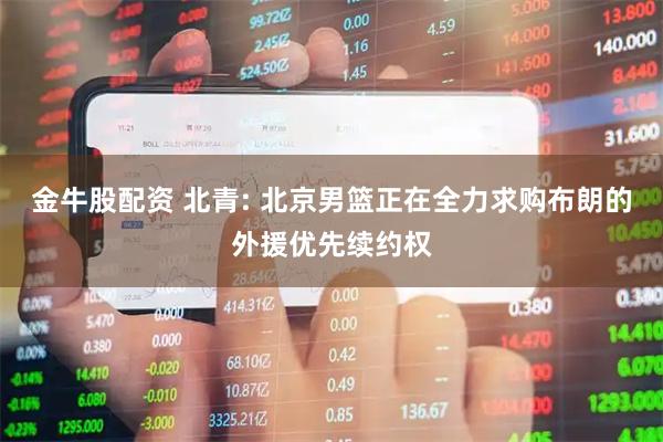 金牛股配资 北青: 北京男篮正在全力求购布朗的外援优先续约权