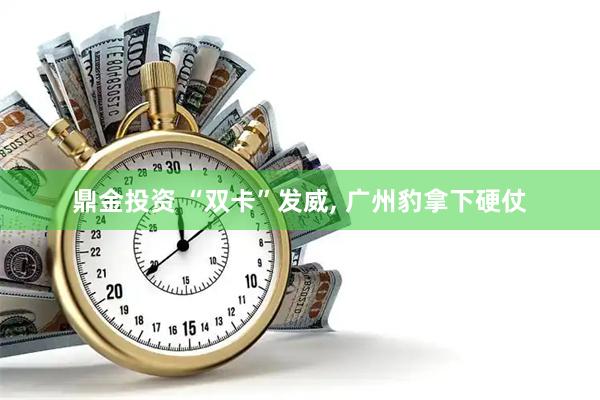 鼎金投资 “双卡”发威, 广州豹拿下硬仗