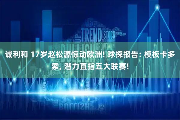 诚利和 17岁赵松源惊动欧洲! 球探报告: 模板卡多索, 潜力直指五大联赛!