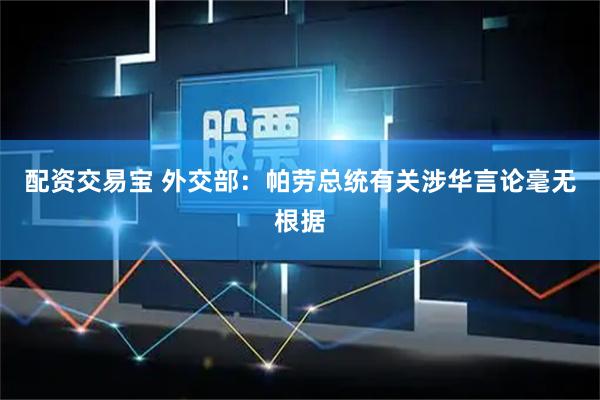 配资交易宝 外交部：帕劳总统有关涉华言论毫无根据