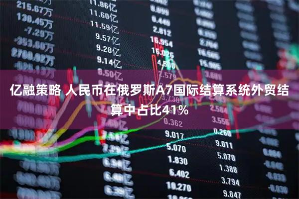 亿融策略 人民币在俄罗斯A7国际结算系统外贸结算中占比41%