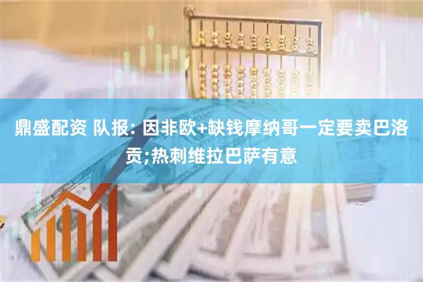 鼎盛配资 队报: 因非欧+缺钱摩纳哥一定要卖巴洛贡;热刺维拉巴萨有意