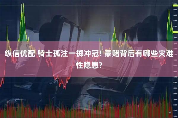 纵信优配 骑士孤注一掷冲冠! 豪赌背后有哪些灾难性隐患?