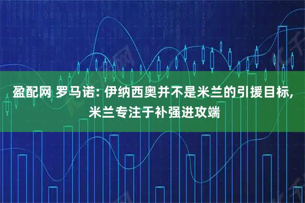 盈配网 罗马诺: 伊纳西奥并不是米兰的引援目标, 米兰专注于补强进攻端
