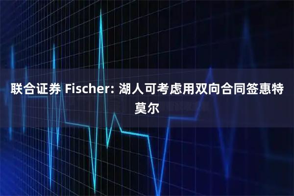 联合证券 Fischer: 湖人可考虑用双向合同签惠特莫尔